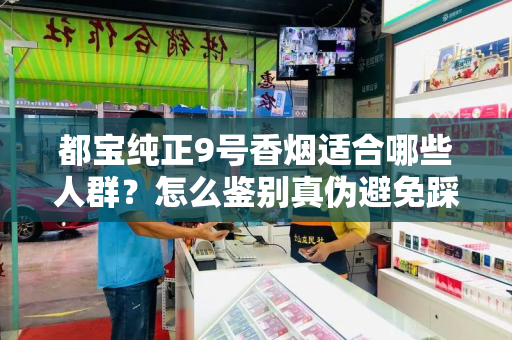 都宝纯正9号香烟适合哪些人群？怎么鉴别真伪避免踩坑？